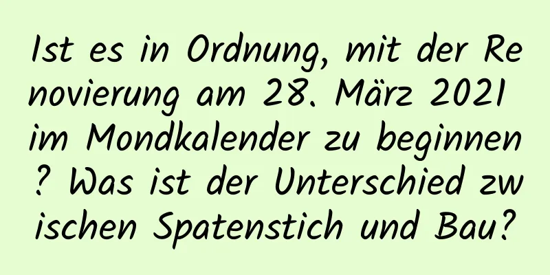 Ist es in Ordnung, mit der Renovierung am 28. März 2021 im Mondkalender zu beginnen? Was ist der Unterschied zwischen Spatenstich und Bau?