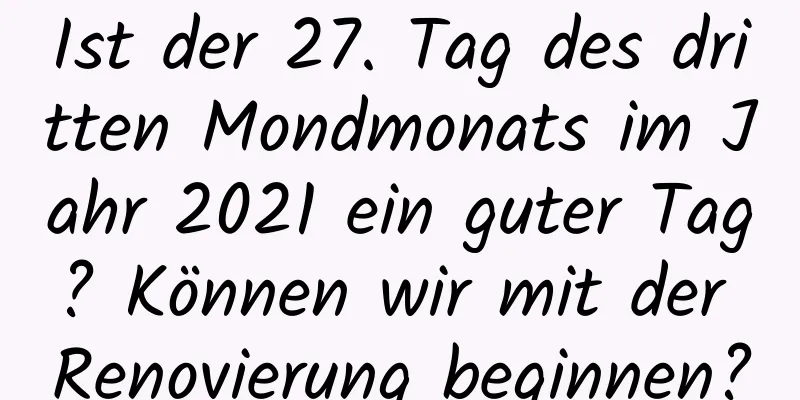 Ist der 27. Tag des dritten Mondmonats im Jahr 2021 ein guter Tag? Können wir mit der Renovierung beginnen?