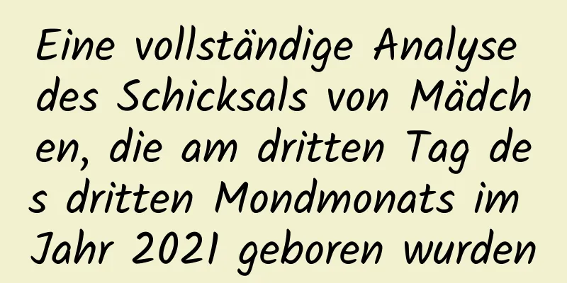 Eine vollständige Analyse des Schicksals von Mädchen, die am dritten Tag des dritten Mondmonats im Jahr 2021 geboren wurden