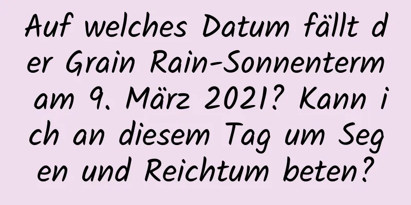 Auf welches Datum fällt der Grain Rain-Sonnenterm am 9. März 2021? Kann ich an diesem Tag um Segen und Reichtum beten?