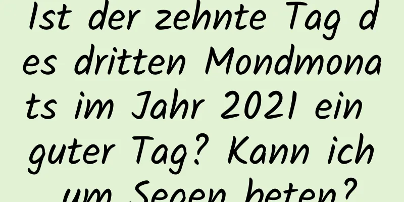 Ist der zehnte Tag des dritten Mondmonats im Jahr 2021 ein guter Tag? Kann ich um Segen beten?