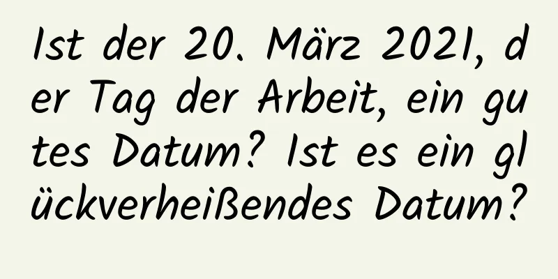 Ist der 20. März 2021, der Tag der Arbeit, ein gutes Datum? Ist es ein glückverheißendes Datum?