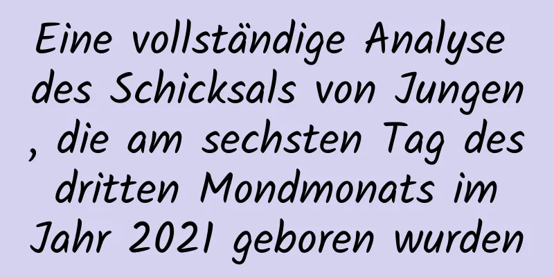 Eine vollständige Analyse des Schicksals von Jungen, die am sechsten Tag des dritten Mondmonats im Jahr 2021 geboren wurden