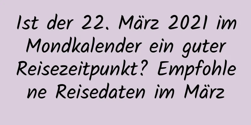 Ist der 22. März 2021 im Mondkalender ein guter Reisezeitpunkt? Empfohlene Reisedaten im März