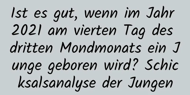 Ist es gut, wenn im Jahr 2021 am vierten Tag des dritten Mondmonats ein Junge geboren wird? Schicksalsanalyse der Jungen