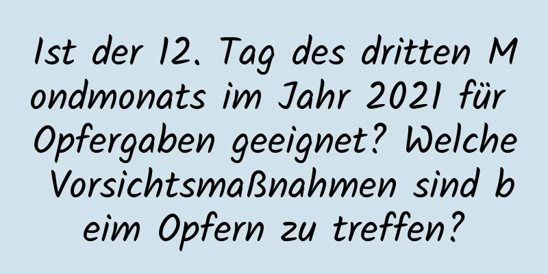 Ist der 12. Tag des dritten Mondmonats im Jahr 2021 für Opfergaben geeignet? Welche Vorsichtsmaßnahmen sind beim Opfern zu treffen?