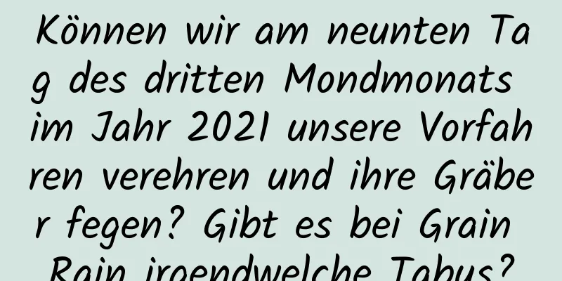 Können wir am neunten Tag des dritten Mondmonats im Jahr 2021 unsere Vorfahren verehren und ihre Gräber fegen? Gibt es bei Grain Rain irgendwelche Tabus?