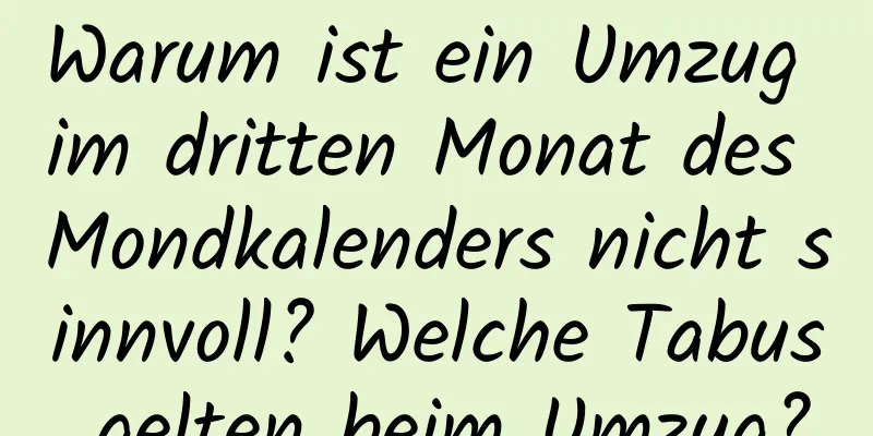 Warum ist ein Umzug im dritten Monat des Mondkalenders nicht sinnvoll? Welche Tabus gelten beim Umzug?