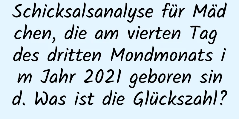 Schicksalsanalyse für Mädchen, die am vierten Tag des dritten Mondmonats im Jahr 2021 geboren sind. Was ist die Glückszahl?