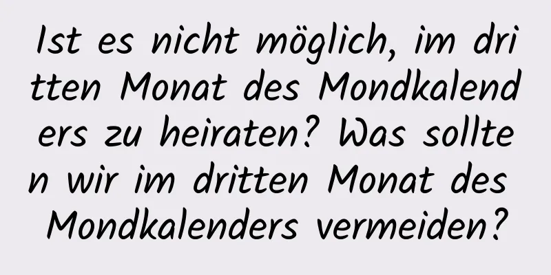 Ist es nicht möglich, im dritten Monat des Mondkalenders zu heiraten? Was sollten wir im dritten Monat des Mondkalenders vermeiden?