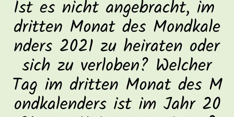 Ist es nicht angebracht, im dritten Monat des Mondkalenders 2021 zu heiraten oder sich zu verloben? Welcher Tag im dritten Monat des Mondkalenders ist im Jahr 2021 zum Heiraten geeignet?