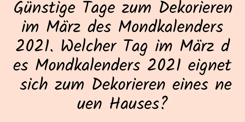 Günstige Tage zum Dekorieren im März des Mondkalenders 2021. Welcher Tag im März des Mondkalenders 2021 eignet sich zum Dekorieren eines neuen Hauses?