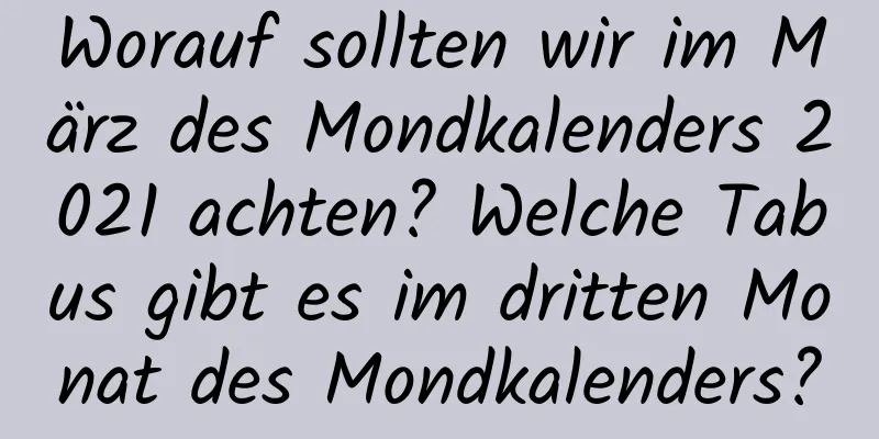 Worauf sollten wir im März des Mondkalenders 2021 achten? Welche Tabus gibt es im dritten Monat des Mondkalenders?