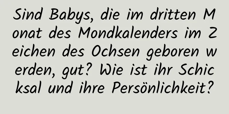 Sind Babys, die im dritten Monat des Mondkalenders im Zeichen des Ochsen geboren werden, gut? Wie ist ihr Schicksal und ihre Persönlichkeit?