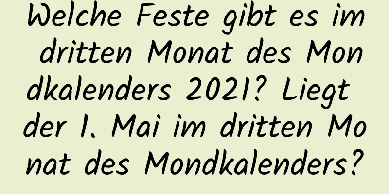 Welche Feste gibt es im dritten Monat des Mondkalenders 2021? Liegt der 1. Mai im dritten Monat des Mondkalenders?