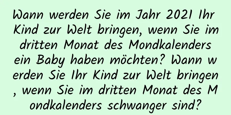 Wann werden Sie im Jahr 2021 Ihr Kind zur Welt bringen, wenn Sie im dritten Monat des Mondkalenders ein Baby haben möchten? Wann werden Sie Ihr Kind zur Welt bringen, wenn Sie im dritten Monat des Mondkalenders schwanger sind?