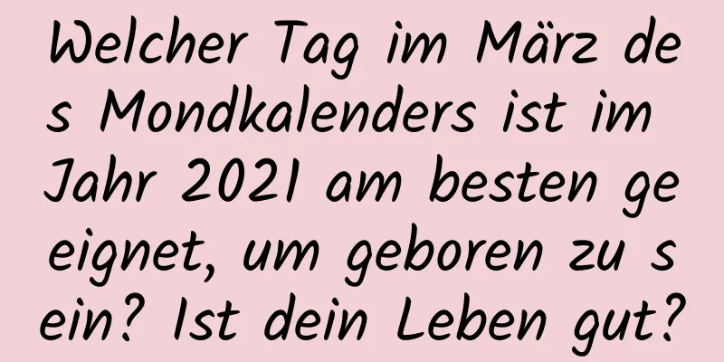 Welcher Tag im März des Mondkalenders ist im Jahr 2021 am besten geeignet, um geboren zu sein? Ist dein Leben gut?