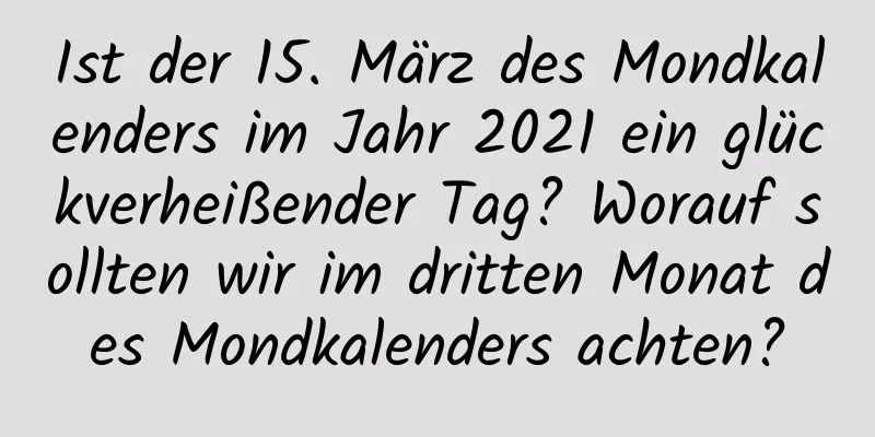 Ist der 15. März des Mondkalenders im Jahr 2021 ein glückverheißender Tag? Worauf sollten wir im dritten Monat des Mondkalenders achten?