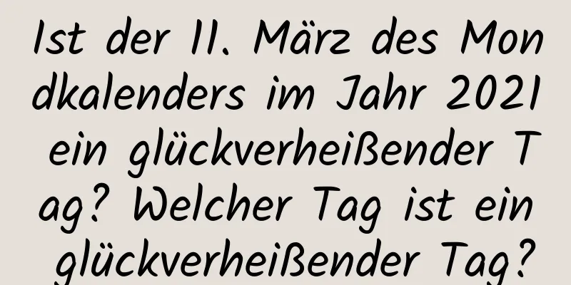 Ist der 11. März des Mondkalenders im Jahr 2021 ein glückverheißender Tag? Welcher Tag ist ein glückverheißender Tag?