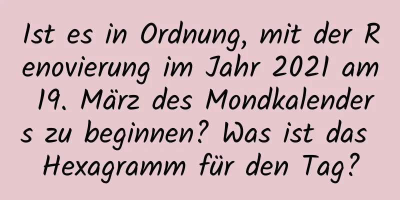 Ist es in Ordnung, mit der Renovierung im Jahr 2021 am 19. März des Mondkalenders zu beginnen? Was ist das Hexagramm für den Tag?