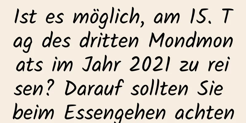 Ist es möglich, am 15. Tag des dritten Mondmonats im Jahr 2021 zu reisen? Darauf sollten Sie beim Essengehen achten