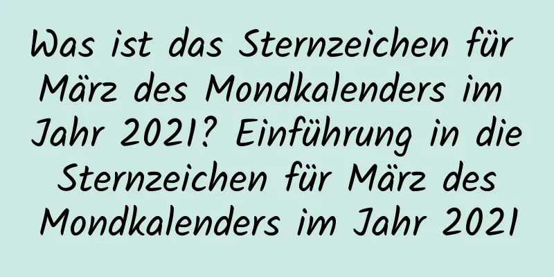 Was ist das Sternzeichen für März des Mondkalenders im Jahr 2021? Einführung in die Sternzeichen für März des Mondkalenders im Jahr 2021