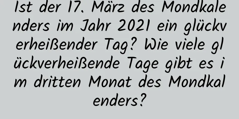 Ist der 17. März des Mondkalenders im Jahr 2021 ein glückverheißender Tag? Wie viele glückverheißende Tage gibt es im dritten Monat des Mondkalenders?