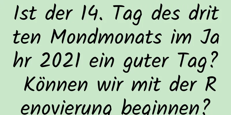 Ist der 14. Tag des dritten Mondmonats im Jahr 2021 ein guter Tag? Können wir mit der Renovierung beginnen?