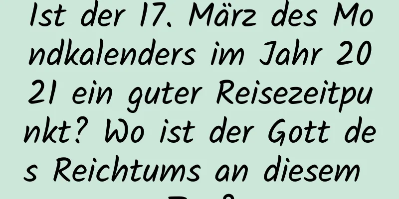 Ist der 17. März des Mondkalenders im Jahr 2021 ein guter Reisezeitpunkt? Wo ist der Gott des Reichtums an diesem Tag?