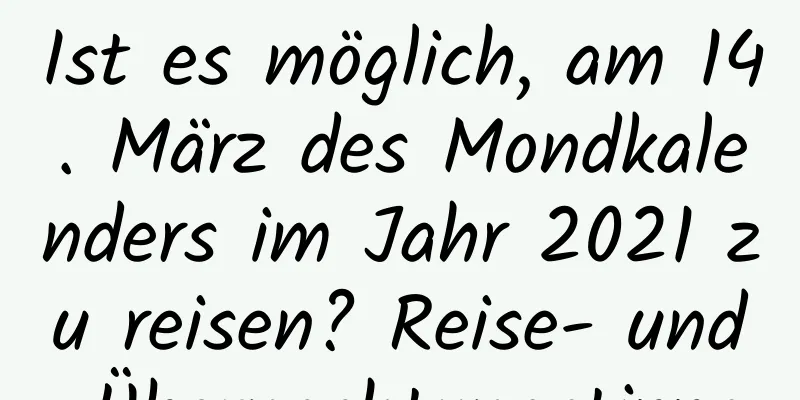 Ist es möglich, am 14. März des Mondkalenders im Jahr 2021 zu reisen? Reise- und Übernachtungstipps