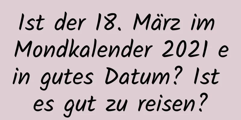 Ist der 18. März im Mondkalender 2021 ein gutes Datum? Ist es gut zu reisen?