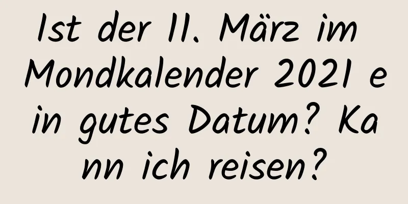 Ist der 11. März im Mondkalender 2021 ein gutes Datum? Kann ich reisen?