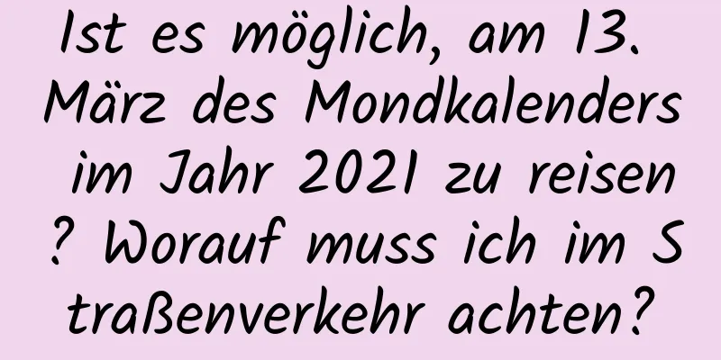 Ist es möglich, am 13. März des Mondkalenders im Jahr 2021 zu reisen? Worauf muss ich im Straßenverkehr achten?