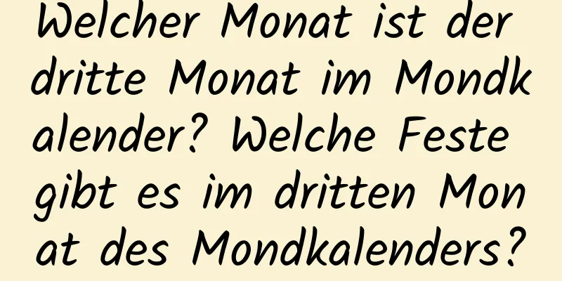 Welcher Monat ist der dritte Monat im Mondkalender? Welche Feste gibt es im dritten Monat des Mondkalenders?