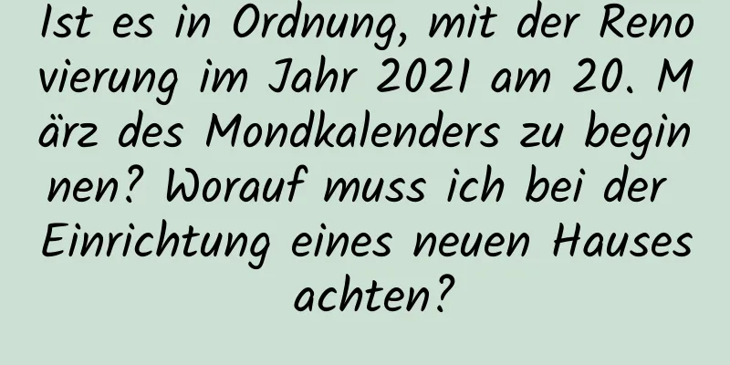 Ist es in Ordnung, mit der Renovierung im Jahr 2021 am 20. März des Mondkalenders zu beginnen? Worauf muss ich bei der Einrichtung eines neuen Hauses achten?