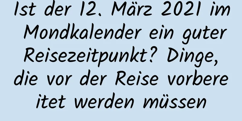 Ist der 12. März 2021 im Mondkalender ein guter Reisezeitpunkt? Dinge, die vor der Reise vorbereitet werden müssen