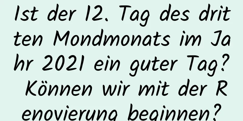 Ist der 12. Tag des dritten Mondmonats im Jahr 2021 ein guter Tag? Können wir mit der Renovierung beginnen?