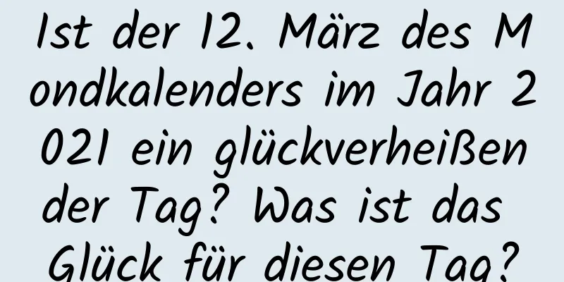 Ist der 12. März des Mondkalenders im Jahr 2021 ein glückverheißender Tag? Was ist das Glück für diesen Tag?