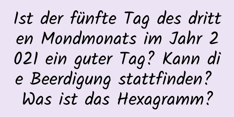 Ist der fünfte Tag des dritten Mondmonats im Jahr 2021 ein guter Tag? Kann die Beerdigung stattfinden? Was ist das Hexagramm?