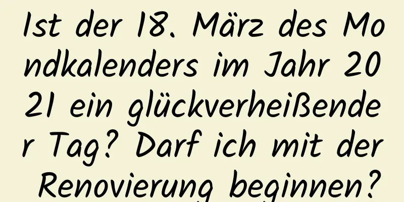 Ist der 18. März des Mondkalenders im Jahr 2021 ein glückverheißender Tag? Darf ich mit der Renovierung beginnen?