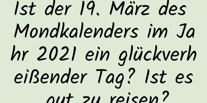 Ist der 19. März des Mondkalenders im Jahr 2021 ein glückverheißender Tag? Ist es gut zu reisen?