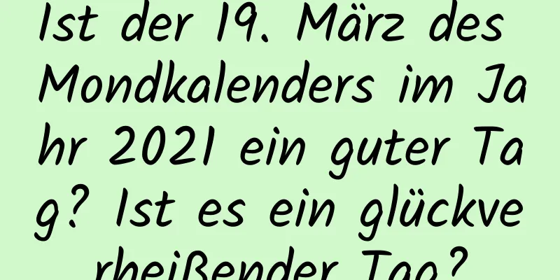 Ist der 19. März des Mondkalenders im Jahr 2021 ein guter Tag? Ist es ein glückverheißender Tag?