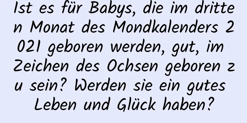 Ist es für Babys, die im dritten Monat des Mondkalenders 2021 geboren werden, gut, im Zeichen des Ochsen geboren zu sein? Werden sie ein gutes Leben und Glück haben?