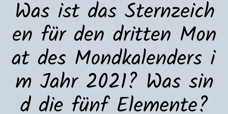 Was ist das Sternzeichen für den dritten Monat des Mondkalenders im Jahr 2021? Was sind die fünf Elemente?