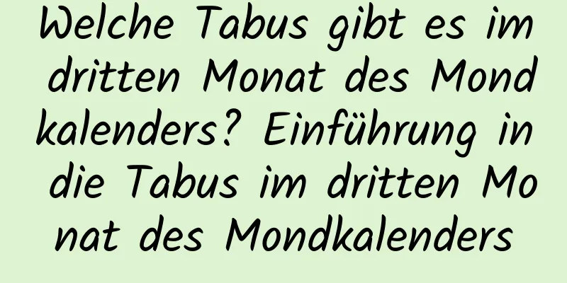 Welche Tabus gibt es im dritten Monat des Mondkalenders? Einführung in die Tabus im dritten Monat des Mondkalenders