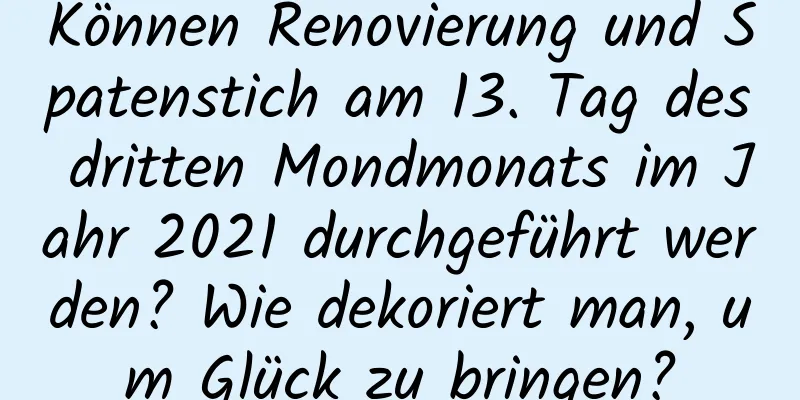 Können Renovierung und Spatenstich am 13. Tag des dritten Mondmonats im Jahr 2021 durchgeführt werden? Wie dekoriert man, um Glück zu bringen?