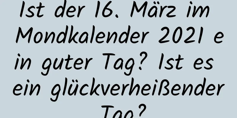 Ist der 16. März im Mondkalender 2021 ein guter Tag? Ist es ein glückverheißender Tag?