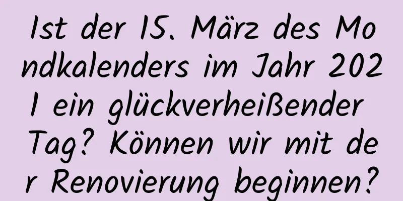 Ist der 15. März des Mondkalenders im Jahr 2021 ein glückverheißender Tag? Können wir mit der Renovierung beginnen?