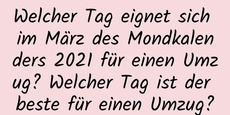 Welcher Tag eignet sich im März des Mondkalenders 2021 für einen Umzug? Welcher Tag ist der beste für einen Umzug?