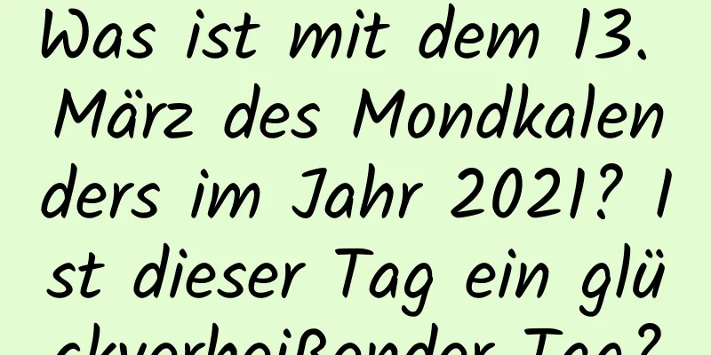 Was ist mit dem 13. März des Mondkalenders im Jahr 2021? Ist dieser Tag ein glückverheißender Tag?